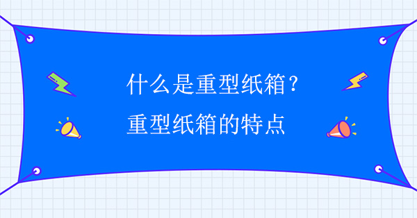 什么是重型紙箱？重型紙箱的特點(diǎn)